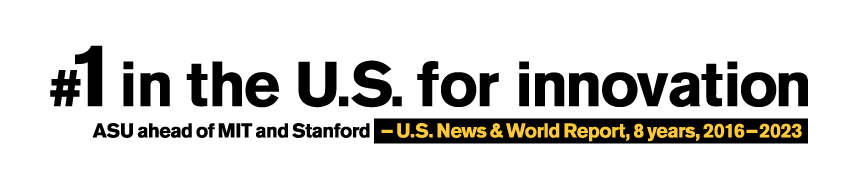 Number one in the U.S. for innovation. ASU ahead of MIT and Stanford . - U.S. News and World Report, 8 years, 2016-2023